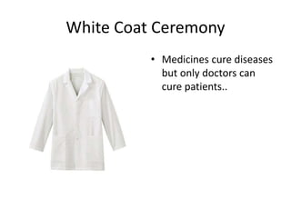 White Coat Ceremony
• Medicines cure diseases
but only doctors can
cure patients..
 