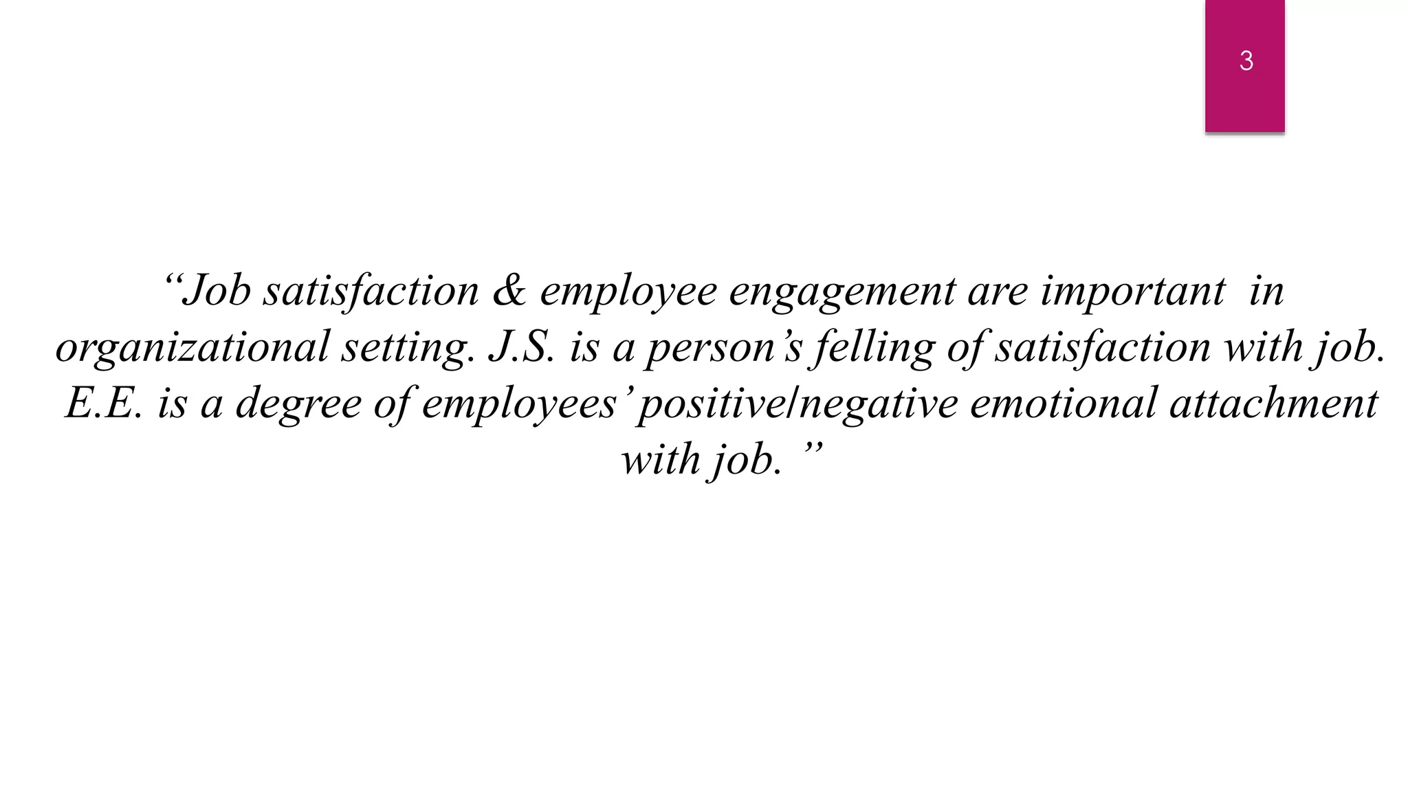 “Job satisfaction & employee engagement are important in
organizational setting. J.S. is a person’s felling of satisfaction with job.
E.E. is a degree of employees’positive/negative emotional attachment
with job. ”
3
 