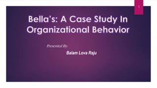 Balam Lova Raju
Bella’s: A Case Study In
Organizational Behavior
1
Presented By:
 