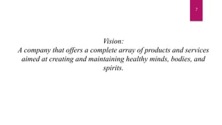Vision:
A company that offers a complete array of products and services
aimed at creating and maintaining healthy minds, bodies, and
spirits.
7
 