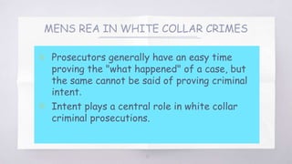 MENS REA IN WHITE COLLAR CRIMES
▧ Prosecutors generally have an easy time
proving the "what happened" of a case, but
the same cannot be said of proving criminal
intent.
▧ Intent plays a central role in white collar
criminal prosecutions.
13
 
