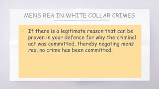 MENS REA IN WHITE COLLAR CRIMES
▧ If there is a legitimate reason that can be
proven in your defence for why the criminal
act was committed, thereby negating mens
rea, no crime has been committed.
16
 