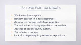 REASONS FOR TAX CRIMES.
▧ Weak surveillance system.
▧ Rampant corruption in tax department.
▧ Complicated tax laws and filing mechanism.
▧ Tax deductions offering loopholes to tax evaders.
▧ Absence of social security system.
▧ Tax rates are too high.
▧ Lack of transparency in government expenditure.
32
 