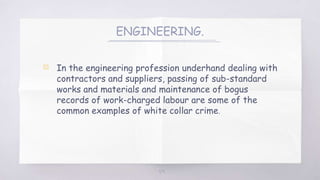 ENGINEERING.
▧ In the engineering profession underhand dealing with
contractors and suppliers, passing of sub-standard
works and materials and maintenance of bogus
records of work-charged labour are some of the
common examples of white collar crime.
59
 