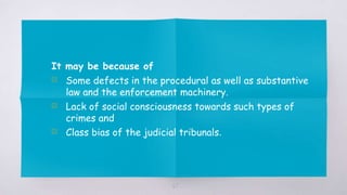 67
It may be because of
▧ Some defects in the procedural as well as substantive
law and the enforcement machinery.
▧ Lack of social consciousness towards such types of
crimes and
▧ Class bias of the judicial tribunals.
 