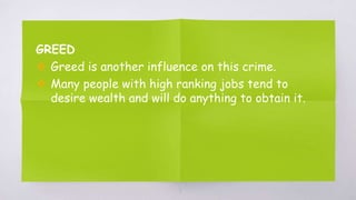 GREED
 Greed is another influence on this crime.
 Many people with high ranking jobs tend to
desire wealth and will do anything to obtain it.
7
 