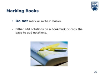 Marking Books

  • Do not mark or write in books.

  • Either add notations on a bookmark or copy the
    page to add notations.




                                                     22
 