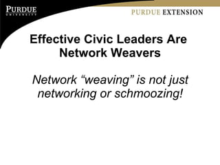 Effective Civic Leaders Are  Network Weavers <ul><li>Network “weaving” is not just networking or schmoozing! </li></ul>