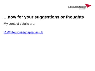 …now for your suggestions or thoughts
My contact details are:
R.Whitecross@napier.ac.uk

 