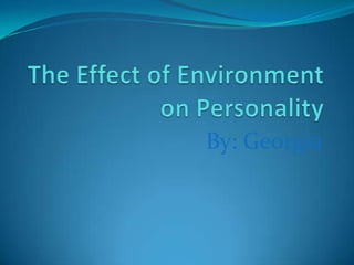 The Effect of Environment on Personality By: Georgia 