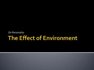 The Effect of Environment <br />On Personality <br />