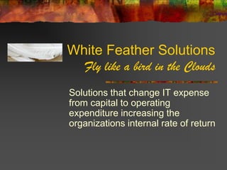 White Feather Solutions
  Fly like a bird in the Clouds
Solutions that change IT expense
from capital to operating
expenditure increasing the
organizations internal rate of return
 