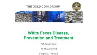 THE GOLD COIN GROUP
White Feces Disease,
Prevention and Treatment
.
Poh Yong Thong
10-11, April 2018
Songkhla, Thailand
 