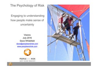 The Psychology of Risk
Engaging to understanding
how people make sense of
uncertainty
Visions
July 2016
Dave Whitefield
dave@peopleandrisk.com
www.peopleandrisk.com
 