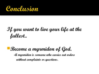 If you want to live your life at the
fullest..
Become a myrmidon of God.
-A myrmidon is someone who carries out orders
without complaints or questions.
 