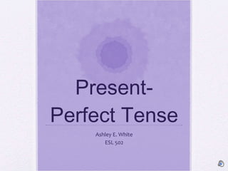 Present-Perfect Tense Ashley E. White ESL 502 