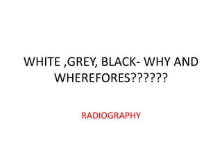 WHITE ,GREY, BLACK- WHY AND
WHEREFORES??????
RADIOGRAPHY
 