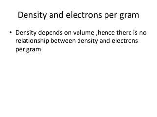 Density and electrons per gram
• Density depends on volume ,hence there is no
relationship between density and electrons
per gram
 