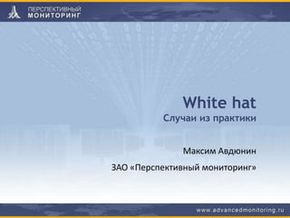 White hat
Случаи из практики
Максим Авдюнин
ЗАО «Перспективный мониторинг»
 