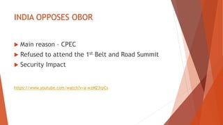 INDIA OPPOSES OBOR
 Main reason – CPEC
 Refused to attend the 1st Belt and Road Summit
 Security Impact
https://www.youtube.com/watch?v=a-wzM23rpCs
 