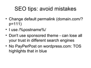 SEO tips: avoid mistakes
• Change default permalink (domain.com/?
p=111)
• I use /%postname%/
• Don't use sponsored theme - can lose all
your trust in different search engines
• No PayPerPost on wordpress.com: TOS
highlights that in blue
 