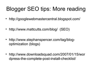 Blogger SEO tips: More reading
• http://googlewebmastercentral.blogspot.com/
• http://www.mattcutts.com/blog/ (SEO)
• http://www.stephanspencer.com/tag/blog-
optimization (blogs)
• http://www.downloadsquad.com/2007/01/15/wor
dpress-the-complete-post-install-checklist/
 