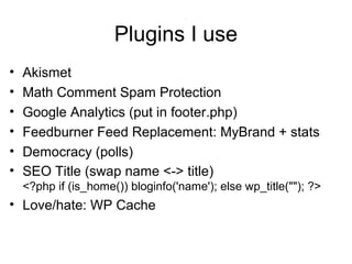 Plugins I use
• Akismet
• Math Comment Spam Protection
• Google Analytics (put in footer.php)
• Feedburner Feed Replacement: MyBrand + stats
• Democracy (polls)
• SEO Title (swap name <-> title)
<?php if (is_home()) bloginfo('name'); else wp_title(""); ?>
• Love/hate: WP Cache
 