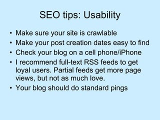 SEO tips: Usability Make sure your site is crawlable Make your post creation dates easy to find Check your blog on a cell phone/iPhone I recommend full-text RSS feeds to get loyal users. Partial feeds get more page views, but not as much love. Your blog should do standard pings 