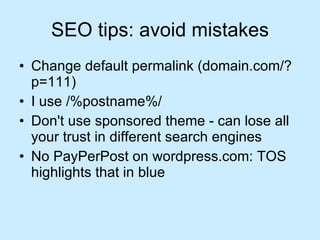 SEO tips: avoid mistakes Change default permalink (domain.com/?p=111) I use /%postname%/ Don't use sponsored theme - can lose all your trust in different search engines No PayPerPost on wordpress.com: TOS highlights that in blue 