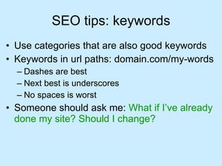 SEO tips: keywords Use categories that are also good keywords Keywords in url paths: domain.com/my-words Dashes are best Next best is underscores No spaces is worst Someone should ask me:  What if I’ve already done my site? Should I change? 
