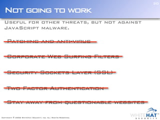 30

  Not going to work
  Useful for other threats, but not against
  JavaScript malware.

    Patching and anti-virus

    Corporate Web Surfing Filters

    Security Sockets Layer (SSL)

    Two Factor Authentication

    Stay away from questionable websites

Copyright © 2006 WhiteHat Security, inc. All Rights Reserved.
 