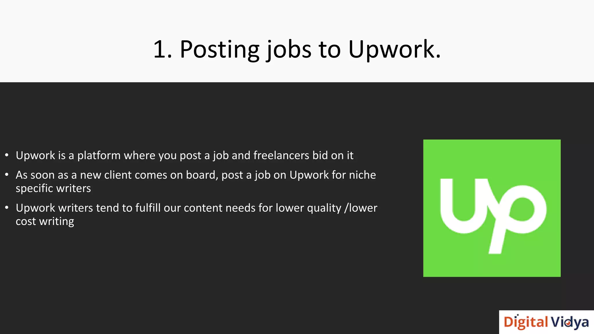 1. Posting jobs to Upwork.
• Upwork is a platform where you post a job and freelancers bid on it
• As soon as a new client comes on board, post a job on Upwork for niche
specific writers
• Upwork writers tend to fulfill our content needs for lower quality /lower
cost writing
 