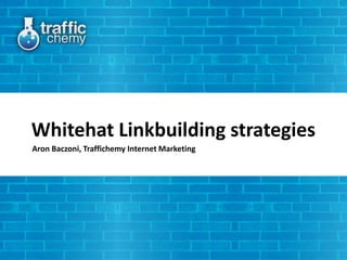 Whitehat Linkbuilding strategies
Aron Baczoni, Traffichemy Internet Marketing
 