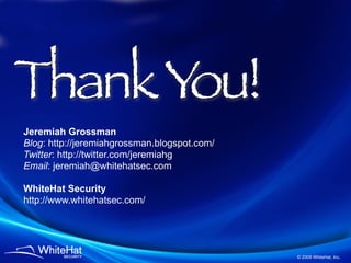 Thank You!
Jeremiah Grossman
Blog: http://jeremiahgrossman.blogspot.com/
Twitter: http://twitter.com/jeremiahg
Email: jeremiah@whitehatsec.com

WhiteHat Security
http://www.whitehatsec.com/




                                              © 2009 WhiteHat, Inc.
 