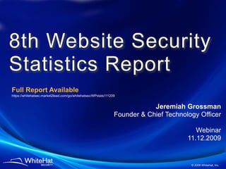 8th Website Security
Statistics Report
Full Report Available
https://whitehatsec.market2lead.com/go/whitehatsec/WPstats111209


                                                                           Jeremiah Grossman
                                                               Founder & Chief Technology Officer

                                                                                         Webinar
                                                                                      11.12.2009


                                                                                       © 2009 WhiteHat, Inc.
 