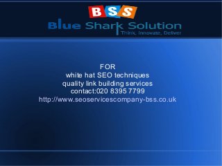 FOR
white hat SEO techniques
quality link building services
contact:020 8395 7799
http://www.seoservicescompany-bss.co.uk

 