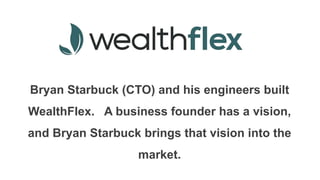 Bryan Starbuck (CTO) and his engineers built
WealthFlex. A business founder has a vision,
and Bryan Starbuck brings that vision into the
market.
 