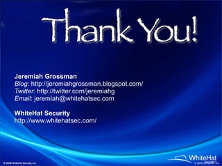 Thank You!
Jeremiah Grossman
Blog: http://jeremiahgrossman.blogspot.com/
Twitter: http://twitter.com/jeremiahg
Email: jeremiah@whitehatsec.com

WhiteHat Security
http://www.whitehatsec.com/




                                              © 2009 WhiteHat, Inc.
 