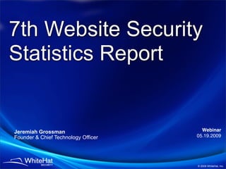 7th Website Security
Statistics Report


Jeremiah Grossman                      Webinar
Founder & Chief Technology Officer   05.19.2009




                                     © 2009 WhiteHat, Inc.
 