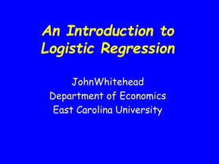 An Introduction to
Logistic Regression
JohnWhitehead
Department of Economics
East Carolina University
 