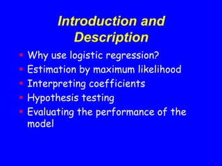 Introduction and
Description
 Why use logistic regression?
 Estimation by maximum likelihood
 Interpreting coefficients
 Hypothesis testing
 Evaluating the performance of the
model
 