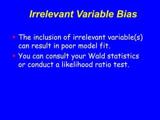 The inclusion of irrelevant variable(s)
can result in poor model fit.
 You can consult your Wald statistics
or conduct a likelihood ratio test.
Irrelevant Variable Bias
 