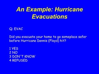 Q: EVAC
Did you evacuate your home to go someplace safer
before Hurricane Dennis (Floyd) hit?
1 YES
2 NO
3 DON'T KNOW
4 REFUSED
An Example: Hurricane
Evacuations
 