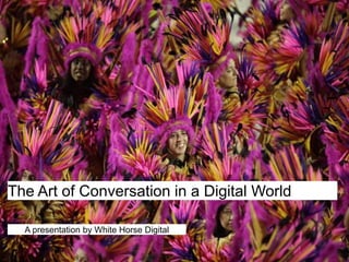 The Art of Conversation in a Digital World A presentation by White Horse Digital 