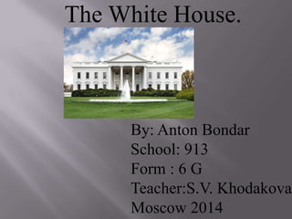 The White House.
By: Anton Bondar
School: 913
Form : 6 G
Teacher:S.V. Khodakova
Moscow 2014
 