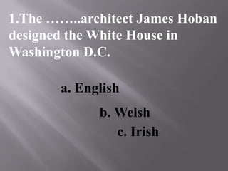1.The ……..architect James Hoban
designed the White House in
Washington D.C.
c. Irish
b. Welsh
a. English
 