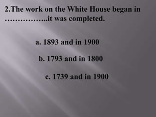 2.The work on the White House began in
……………..it was completed.
b. 1793 and in 1800
a. 1893 and in 1900
c. 1739 and in 1900
 
