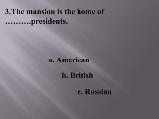 3.The mansion is the home of
……….presidents.
a. American
b. British
c. Russian
 