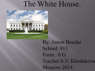 The White House.
By: Anton Bondar
School: 913
Form : 6 G
Teacher:S.V. Khodakova
Moscow 2014
 